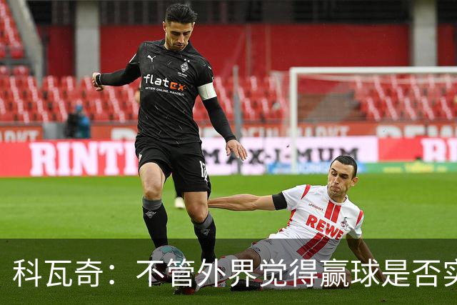 科瓦奇：不管外界觉得赢球是否实至名归，我的判断是配得上胜利